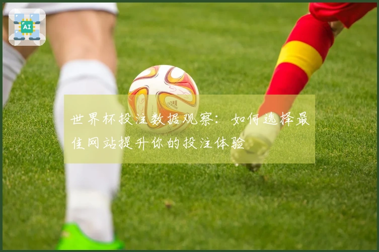 世界杯投注数据观察：如何选择最佳网站提升你的投注体验
