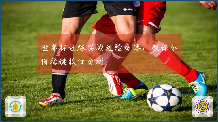 世界杯让球实战经验分享，教你如何稳健投注分析