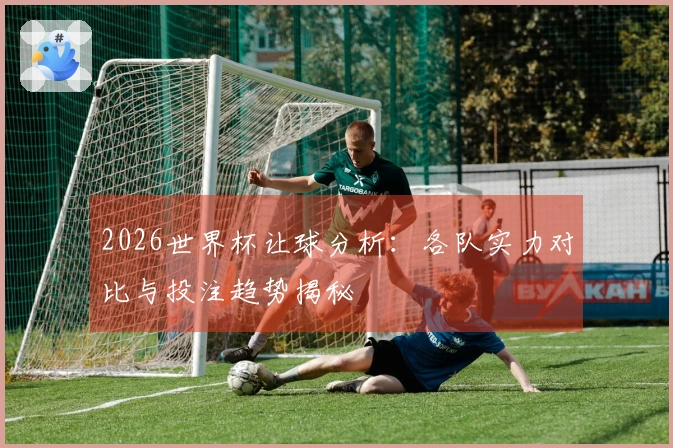 2026世界杯让球分析:各队实力对比与投注趋势揭秘