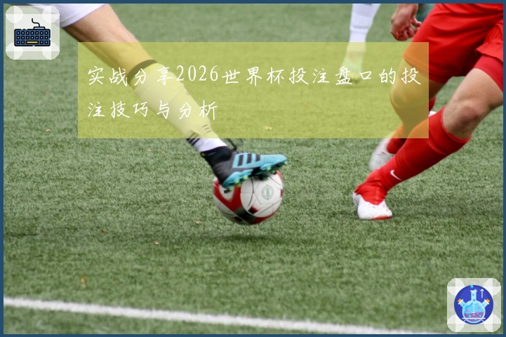 实战分享2026世界杯投注盘口的投注技巧与分析