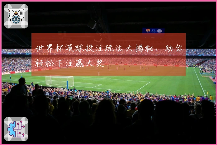 世界杯滚球投注玩法大揭秘，助你轻松下注赢大奖