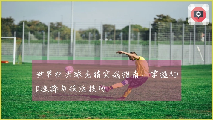 世界杯买球竞猜实战指南,掌握App选择与投注技巧