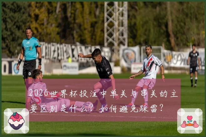 2026世界杯投注中单关与串关的主要区别是什么？如何避免踩雷？
