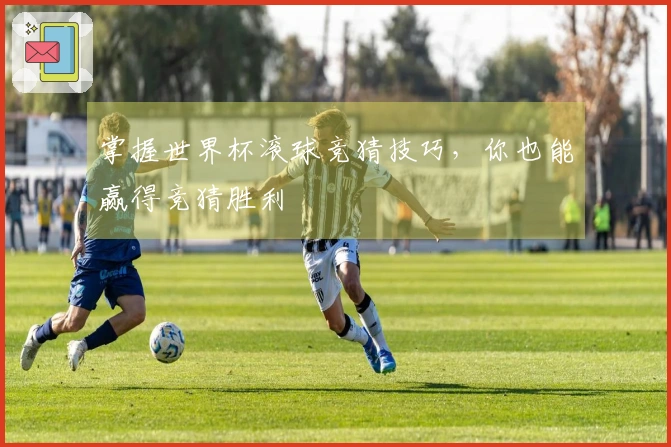 掌握世界杯滚球竞猜技巧，你也能赢得竞猜胜利