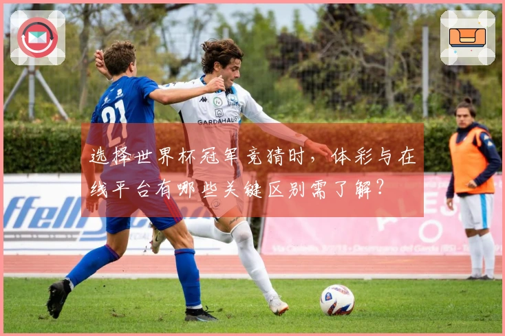 选择世界杯冠军竞猜时，体彩与在线平台有哪些关键区别需了解？
