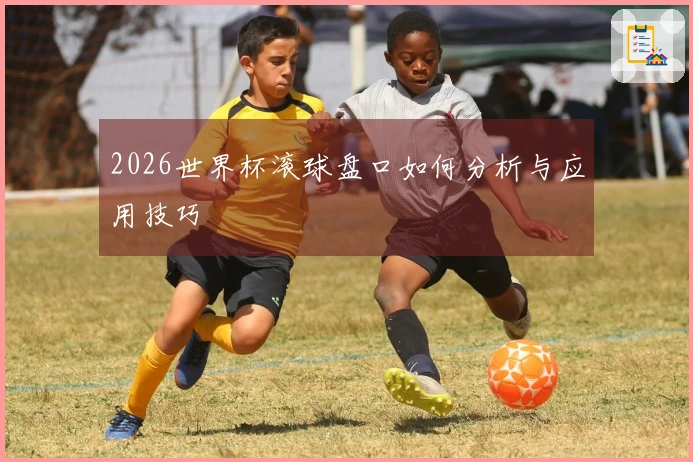 2026世界杯滚球盘口如何分析与应用技巧