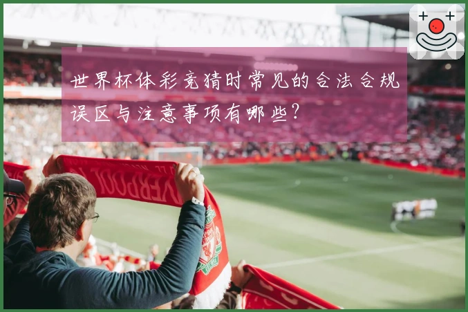 世界杯体彩竞猜时常见的合法合规误区与注意事项有哪些？