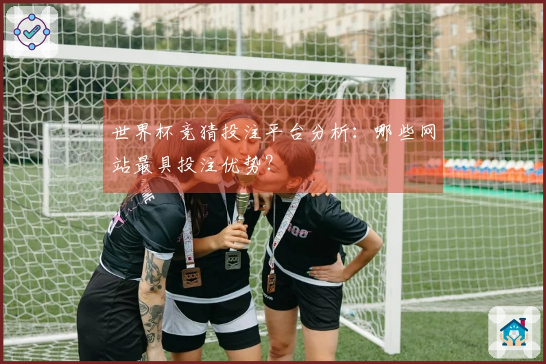 世界杯竞猜投注平台分析：哪些网站最具投注优势？