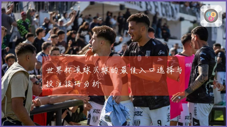 世界杯滚球买球的最佳入口选择与投注技巧分析