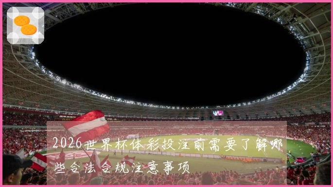2026世界杯体彩投注前需要了解哪些合法合规注意事项