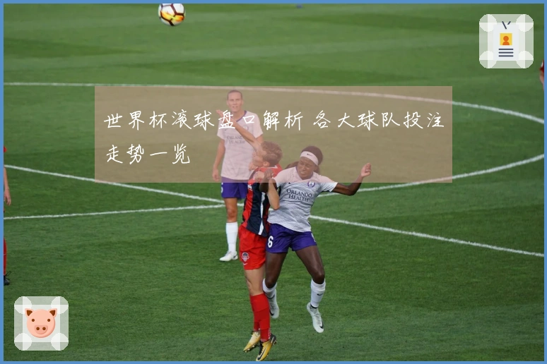 世界杯滚球盘口解析 各大球队投注走势一览