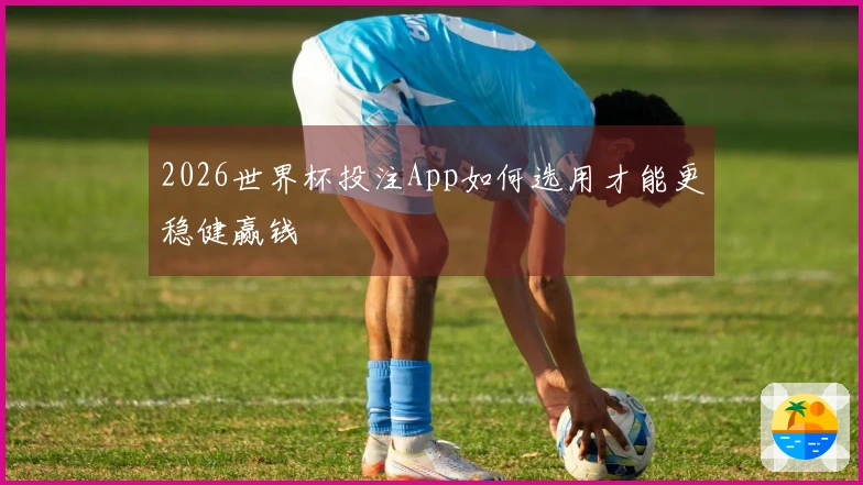 2026世界杯投注App如何选用才能更稳健赢钱