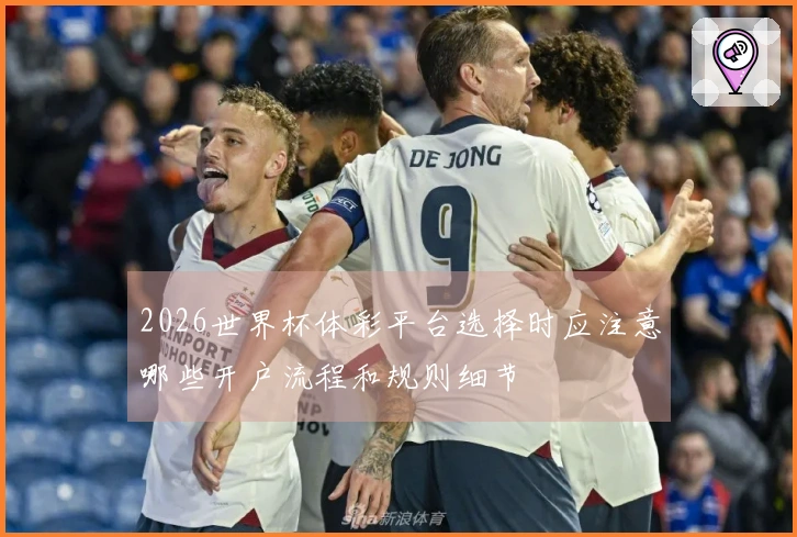 2026世界杯体彩平台选择时应注意哪些开户流程和规则细节