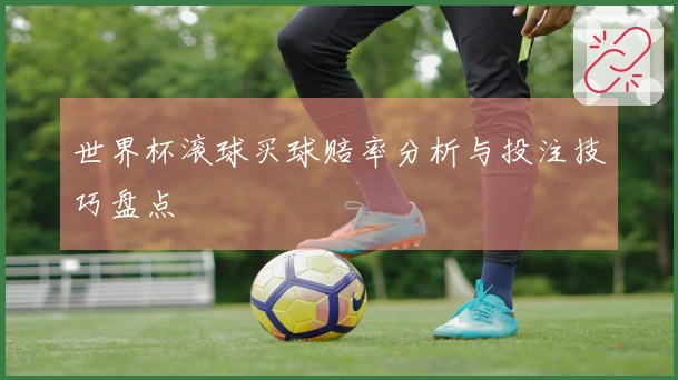 世界杯滚球买球赔率分析与投注技巧盘点