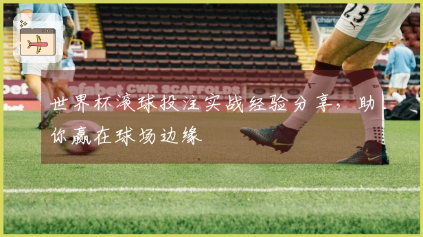 世界杯滚球投注实战经验分享，助你赢在球场边缘