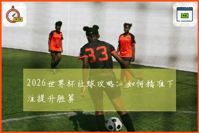 2026世界杯让球攻略：如何精准下注提升胜算