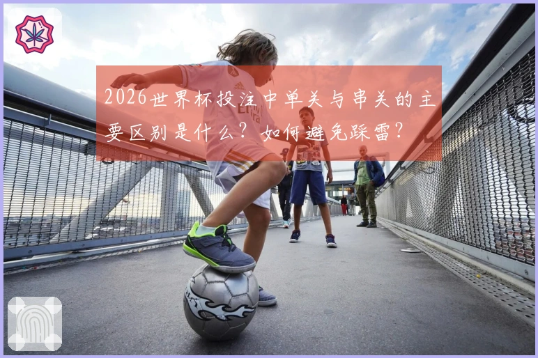 2026世界杯投注中单关与串关的主要区别是什么？如何避免踩雷？